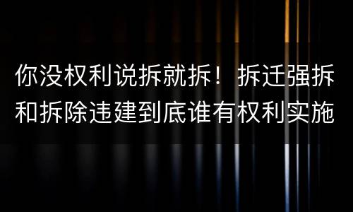 你没权利说拆就拆！拆迁强拆和拆除违建到底谁有权利实施？