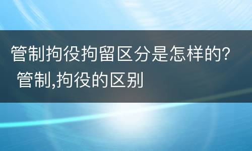 管制拘役拘留区分是怎样的？ 管制,拘役的区别