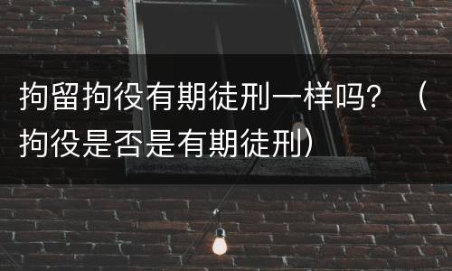 拘留拘役有期徒刑一样吗？（拘役是否是有期徒刑）