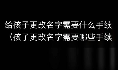 给孩子更改名字需要什么手续（孩子更改名字需要哪些手续）