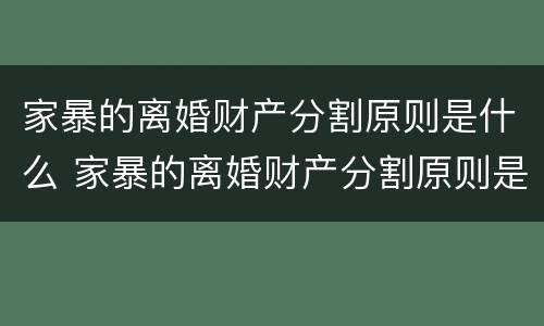 家暴的离婚财产分割原则是什么 家暴的离婚财产分割原则是什么呢