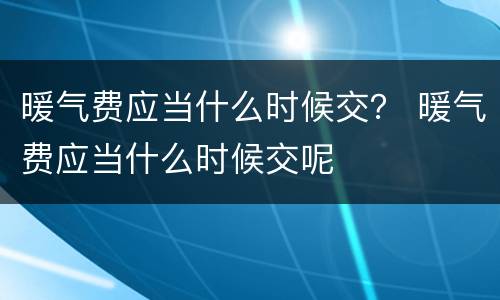 暖气费应当什么时候交？ 暖气费应当什么时候交呢