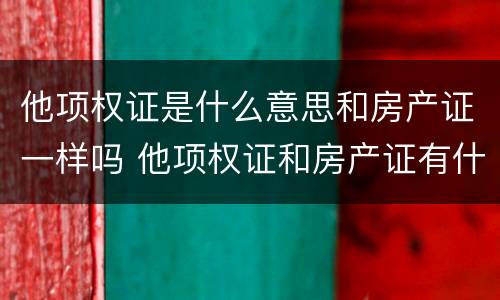 他项权证是什么意思和房产证一样吗 他项权证和房产证有什么区别