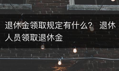 退休金领取规定有什么？ 退休人员领取退休金