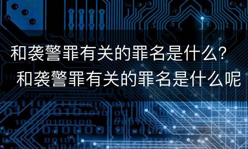 和袭警罪有关的罪名是什么？ 和袭警罪有关的罪名是什么呢