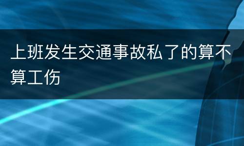 上班发生交通事故私了的算不算工伤
