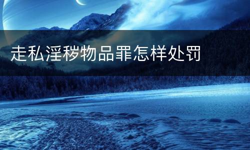 走私淫秽物品罪怎样处罚