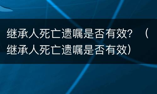 继承人死亡遗嘱是否有效？（继承人死亡遗嘱是否有效）