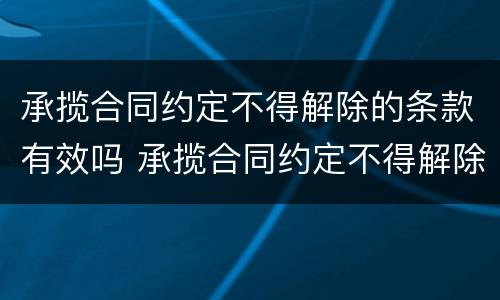 承揽合同约定不得解除的条款有效吗 承揽合同约定不得解除的条款有效吗为什么
