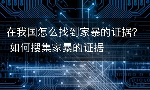 在我国怎么找到家暴的证据？ 如何搜集家暴的证据