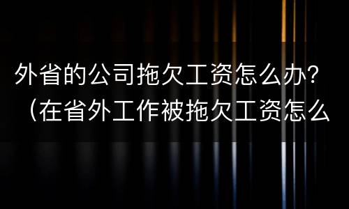 外省的公司拖欠工资怎么办？（在省外工作被拖欠工资怎么办）