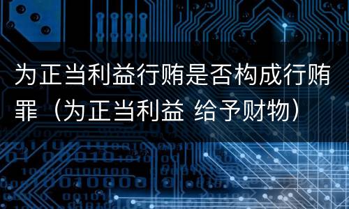 为正当利益行贿是否构成行贿罪（为正当利益 给予财物）