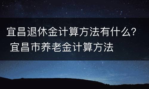宜昌退休金计算方法有什么？ 宜昌市养老金计算方法