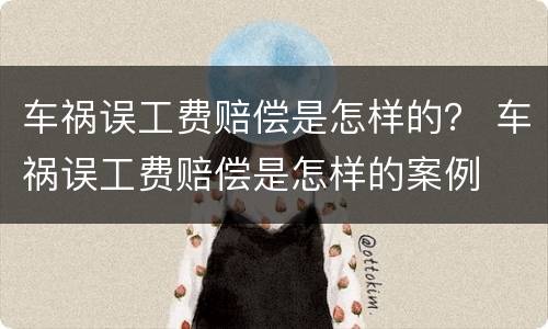 车祸误工费赔偿是怎样的？ 车祸误工费赔偿是怎样的案例