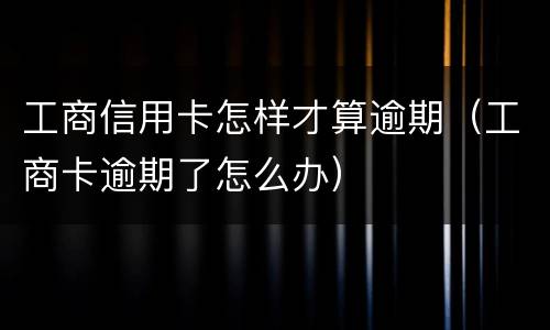工商信用卡怎样才算逾期（工商卡逾期了怎么办）