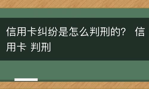 信用卡纠纷是怎么判刑的？ 信用卡 判刑