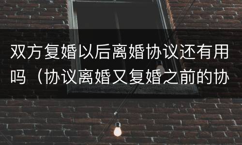 双方复婚以后离婚协议还有用吗（协议离婚又复婚之前的协议还有效吗）