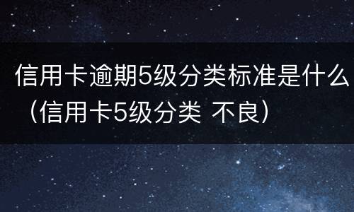 信用卡逾期5级分类标准是什么（信用卡5级分类 不良）