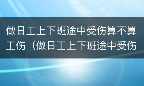 做日工上下班途中受伤算不算工伤（做日工上下班途中受伤算不算工伤）