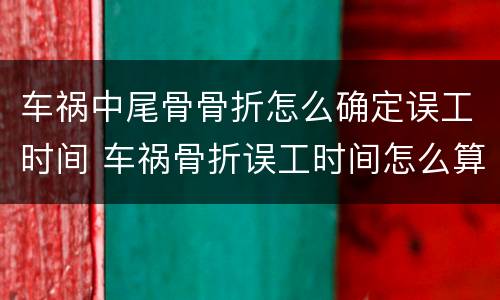 车祸中尾骨骨折怎么确定误工时间 车祸骨折误工时间怎么算