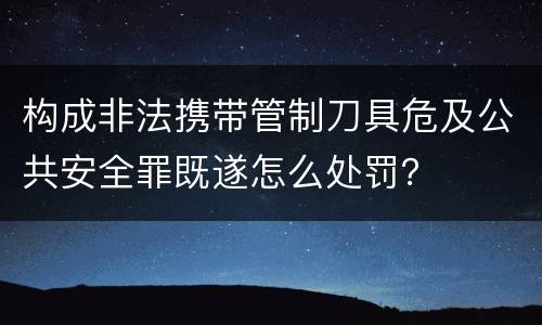 构成非法携带管制刀具危及公共安全罪既遂怎么处罚？