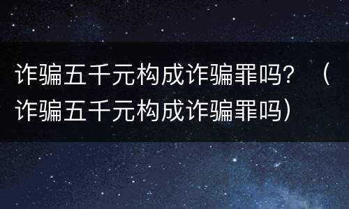 诈骗五千元构成诈骗罪吗？（诈骗五千元构成诈骗罪吗）
