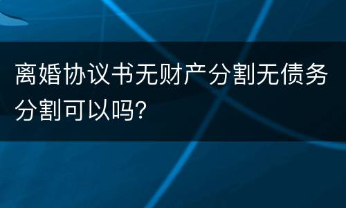 离婚协议书无财产分割无债务分割可以吗？