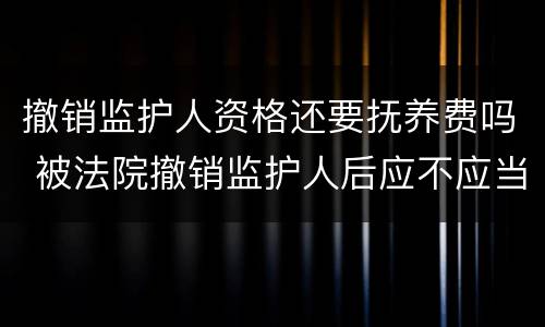 撤销监护人资格还要抚养费吗 被法院撤销监护人后应不应当抚养赡养费