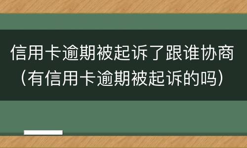 信用卡逾期被起诉了跟谁协商（有信用卡逾期被起诉的吗）