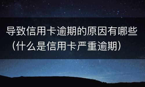 导致信用卡逾期的原因有哪些（什么是信用卡严重逾期）