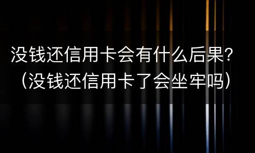 没钱还信用卡会有什么后果？（没钱还信用卡了会坐牢吗）