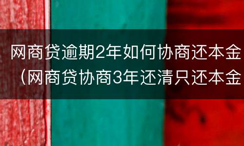 网商贷逾期2年如何协商还本金（网商贷协商3年还清只还本金）