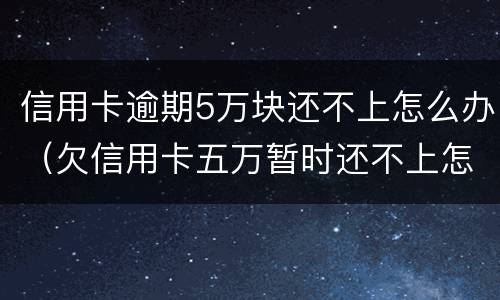信用卡逾期5万块还不上怎么办（欠信用卡五万暂时还不上怎么办）