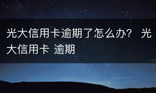光大信用卡逾期了怎么办？ 光大信用卡 逾期
