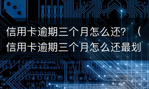 信用卡逾期三个月怎么还？（信用卡逾期三个月怎么还最划算）