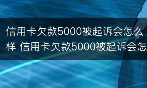 信用卡欠款5000被起诉会怎么样 信用卡欠款5000被起诉会怎么样吗