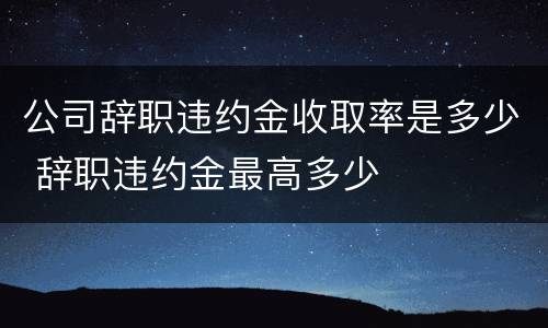 公司辞职违约金收取率是多少 辞职违约金最高多少