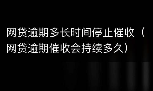 网贷逾期多长时间停止催收（网贷逾期催收会持续多久）