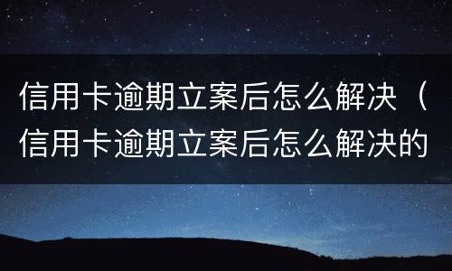 信用卡逾期立案后怎么解决（信用卡逾期立案后怎么解决的）