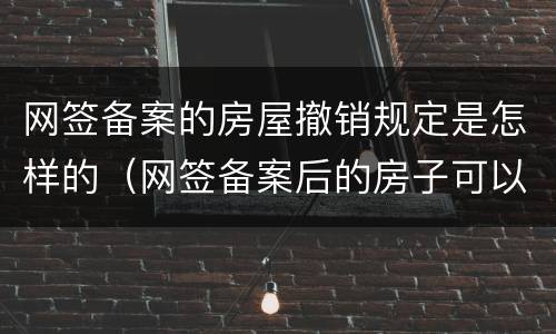 网签备案的房屋撤销规定是怎样的（网签备案后的房子可以申请撤销吗）