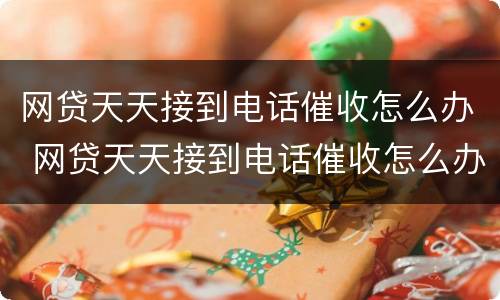 网贷天天接到电话催收怎么办 网贷天天接到电话催收怎么办呀
