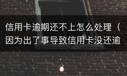 信用卡逾期还不上怎么处理（因为出了事导致信用卡没还逾期严重怎么办）