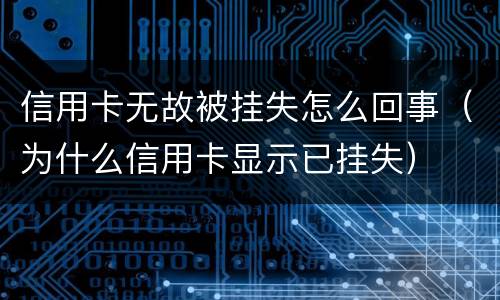 信用卡无故被挂失怎么回事（为什么信用卡显示已挂失）