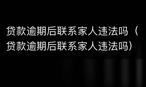 贷款逾期后联系家人违法吗（贷款逾期后联系家人违法吗）