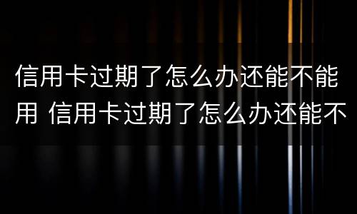 信用卡过期了怎么办还能不能用 信用卡过期了怎么办还能不能用了