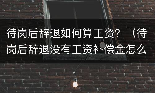 待岗后辞退如何算工资？（待岗后辞退没有工资补偿金怎么算）