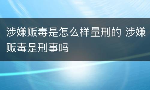 涉嫌贩毒是怎么样量刑的 涉嫌贩毒是刑事吗