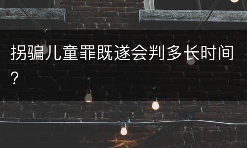 拐骗儿童罪既遂会判多长时间?