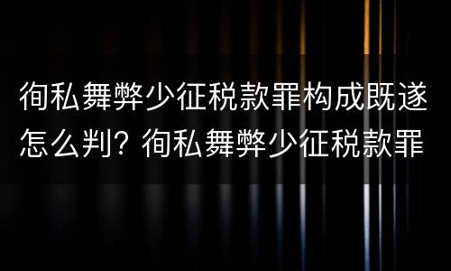 徇私舞弊少征税款罪构成既遂怎么判? 徇私舞弊少征税款罪构成既遂怎么判