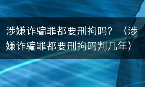 涉嫌诈骗罪都要刑拘吗？（涉嫌诈骗罪都要刑拘吗判几年）